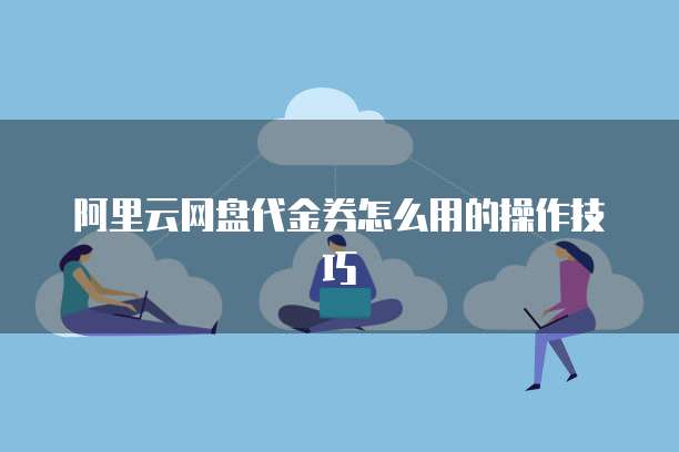 阿里云网盘代金券怎么用的操作技巧