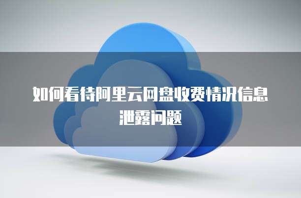 如何看待阿里云网盘收费情况信息泄露问题