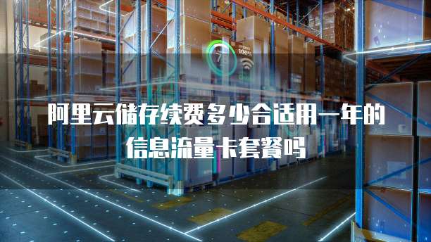 阿里云储存续费多少合适用一年的信息流量卡套餐吗