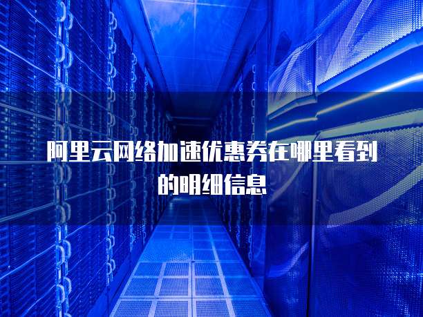 阿里云网络加速优惠券在哪里看到的明细信息