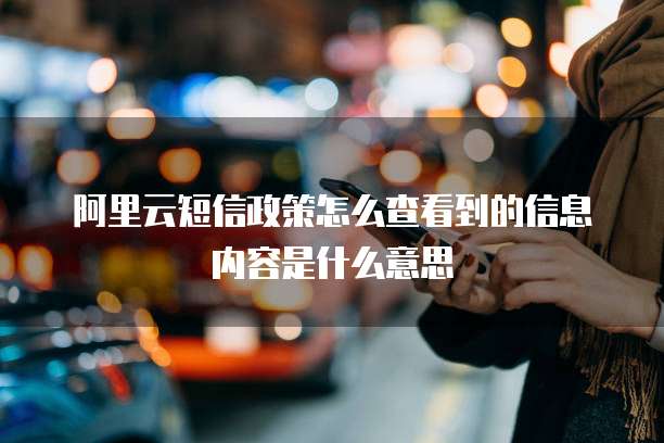 阿里云短信政策怎么查看到的信息内容是什么意思