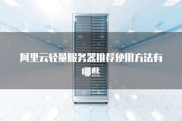 阿里云轻量服务器推荐使用方法有哪些