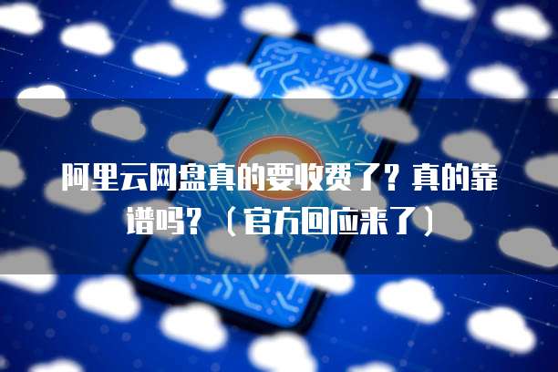 阿里云网盘真的要收费了?真的靠谱吗?(官方回应来了)