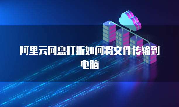 阿里云网盘打折如何将文件传输到电脑