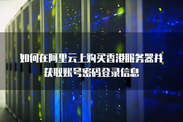 如何在阿里云上购买香港服务器并获取账号密码登录信息