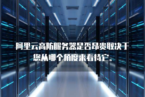 阿里云高防服务器是否昂贵取决于您从哪个角度来看待它。