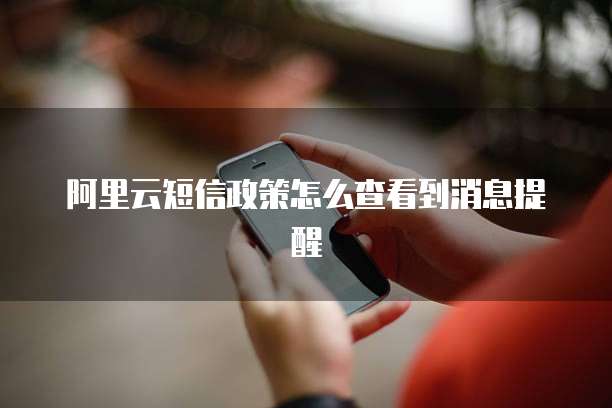阿里云短信政策怎么查看到消息提醒