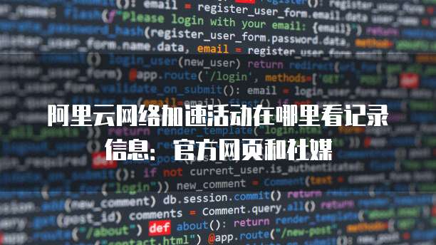 阿里云网络加速活动在哪里看记录信息:官方网页和社媒