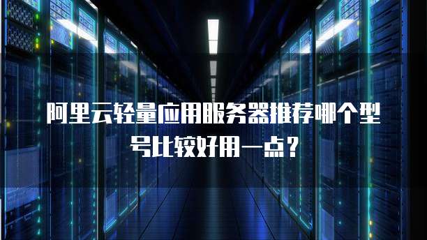 阿里云轻量应用服务器推荐哪个型号比较好用一点?