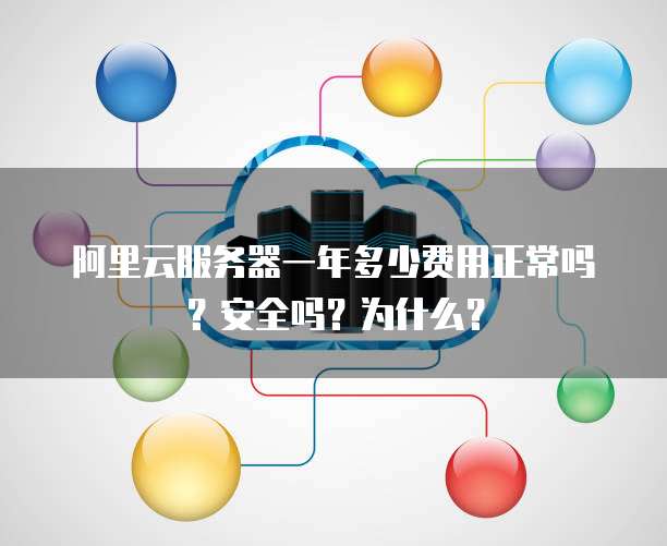 阿里云服务器一年多少费用正常吗?安全吗?为什么?