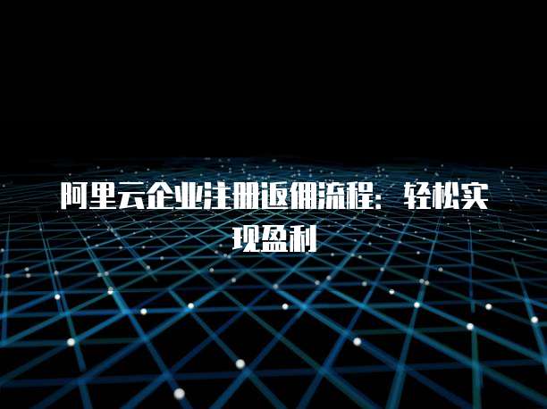 阿里云企业注册返佣流程：轻松实现盈利