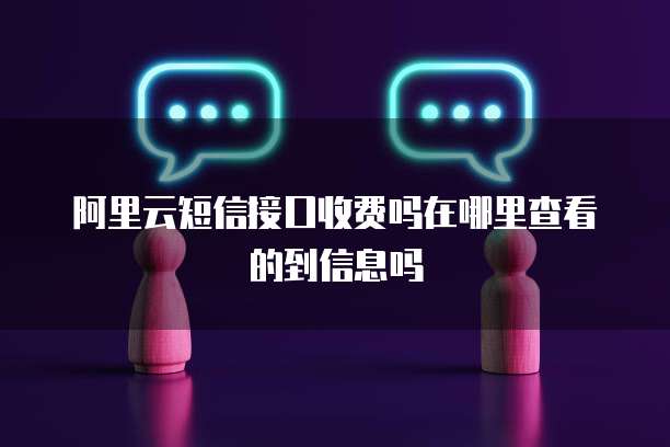 阿里云短信接口收费吗在哪里查看的到信息吗