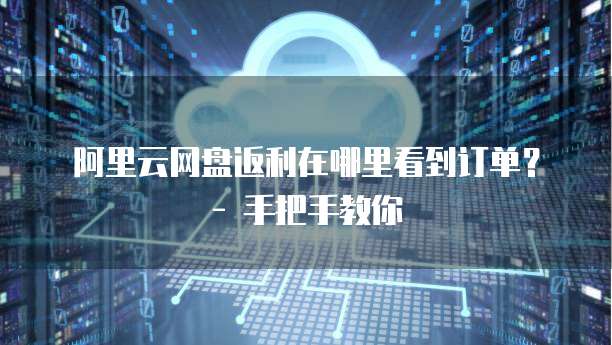 阿里云网盘返利在哪里看到订单? - 手把手教你