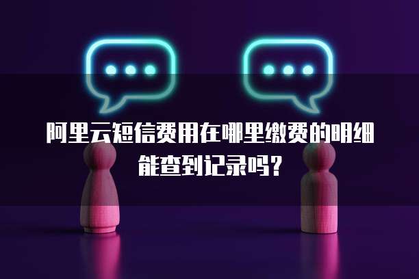 阿里云短信费用在哪里缴费的明细能查到记录吗?