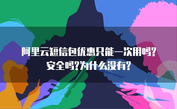 阿里云短信包优惠只能一次用吗?安全吗?为什么没有?