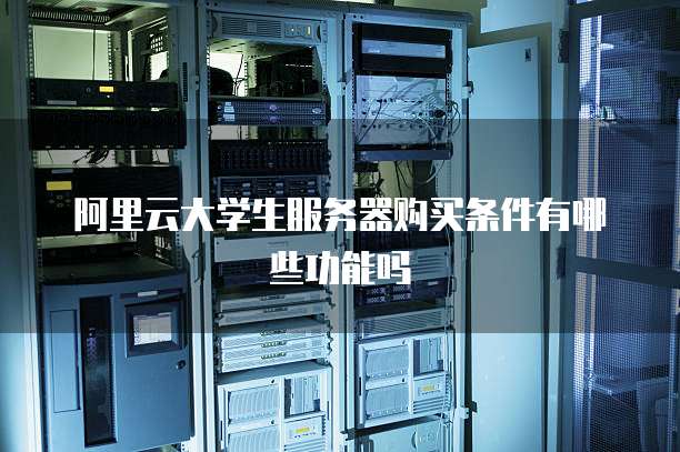 阿里云大学生服务器购买条件有哪些功能吗