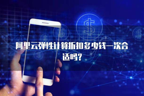 阿里云弹性计算折扣多少钱一次合适吗?