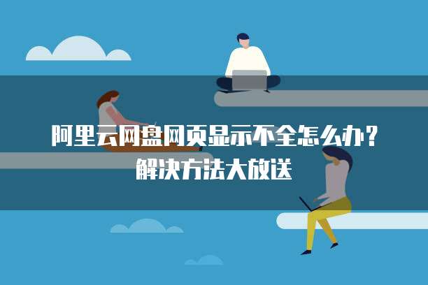阿里云网盘网页显示不全怎么办?解决方法大放送
