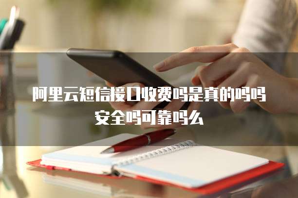 阿里云短信接口收费吗是真的吗吗安全吗可靠吗么