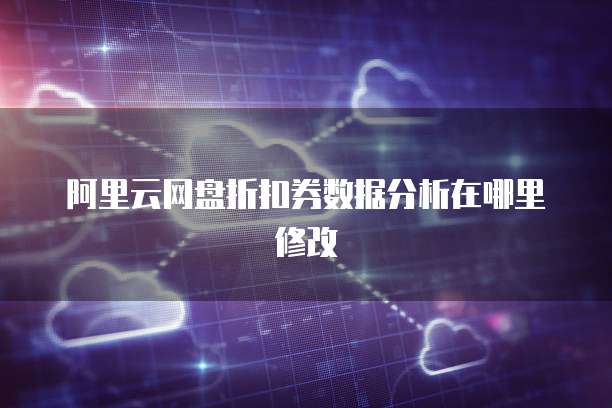阿里云网盘折扣券数据分析在哪里修改
