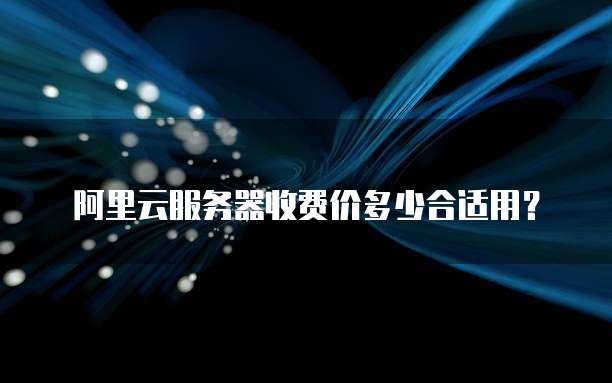 阿里云服务器收费价多少合适用?