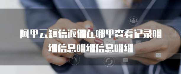 阿里云短信返佣在哪里查看记录明细信息明细信息明细
