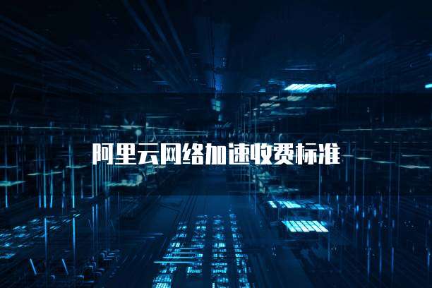 阿里云网络加速收费标准