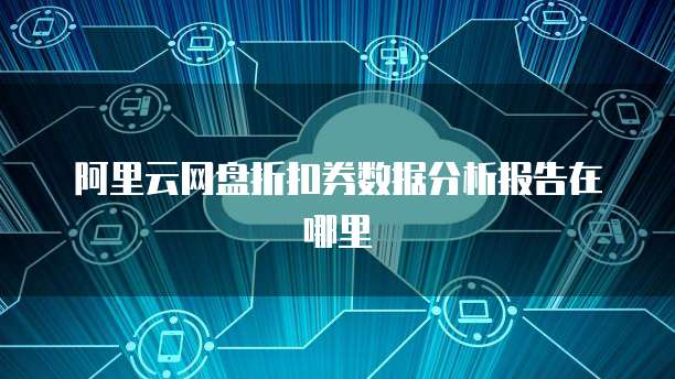 阿里云网盘折扣券数据分析报告在哪里