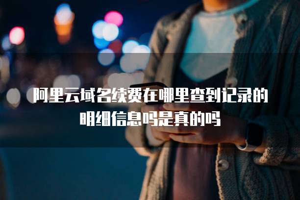 阿里云域名续费在哪里查到记录的明细信息吗是真的吗