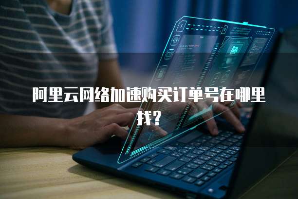 阿里云网络加速购买订单号在哪里找?