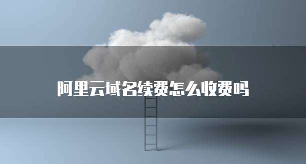 阿里云域名续费怎么收费吗