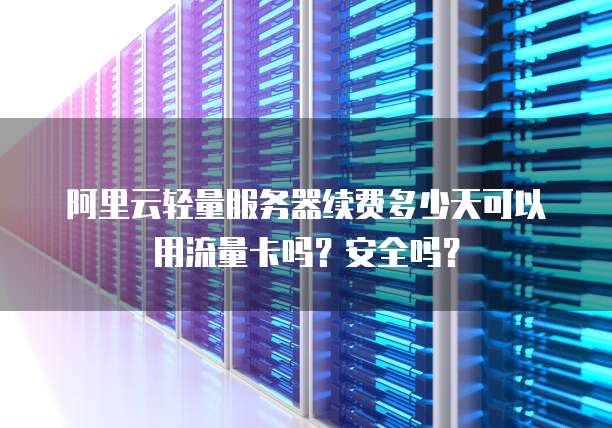 阿里云轻量服务器续费多少天可以用流量卡吗?安全吗?