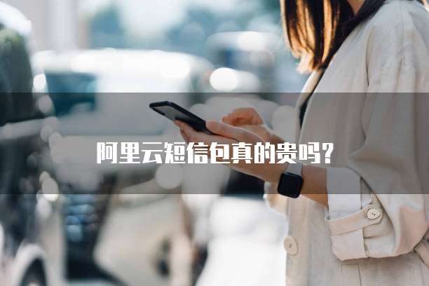 阿里云短信包真的贵吗?