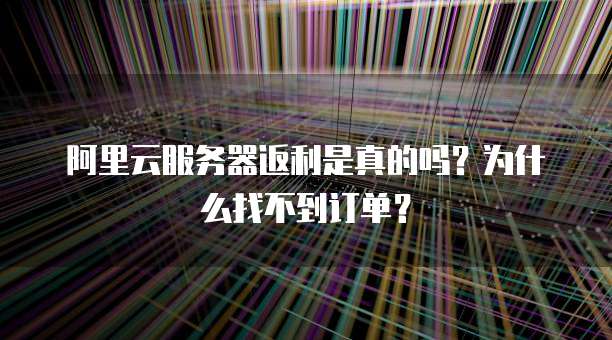 阿里云服务器返利是真的吗?为什么找不到订单?