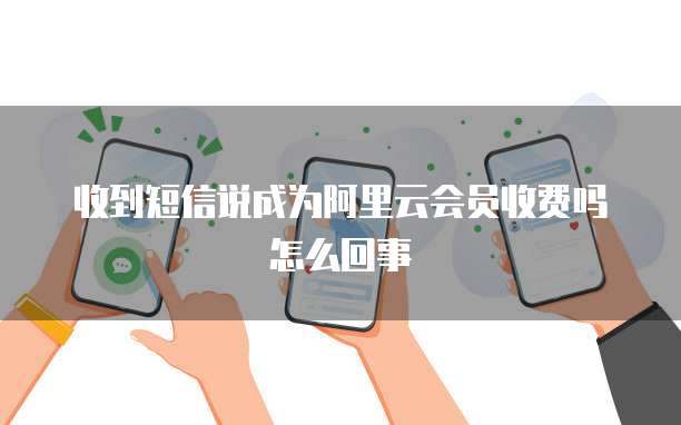 收到短信说成为阿里云会员收费吗怎么回事