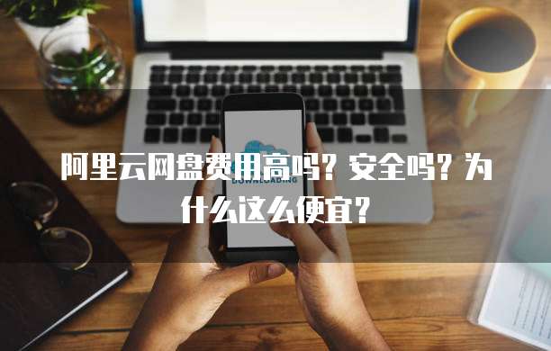 阿里云网盘费用高吗?安全吗?为什么这么便宜?