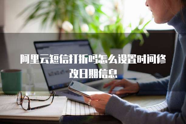 阿里云短信打折吗怎么设置时间修改日期信息