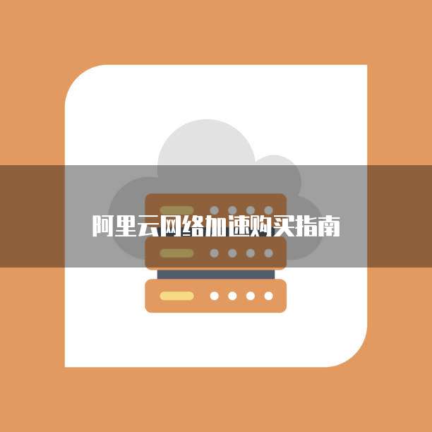 阿里云网络加速购买指南