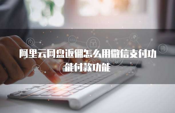 阿里云网盘返佣怎么用微信支付功能付款功能