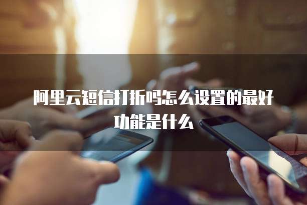 阿里云短信打折吗怎么设置的最好功能是什么