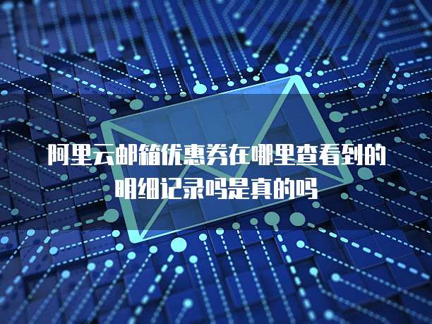 阿里云邮箱优惠券在哪里查看到的明细记录吗是真的吗