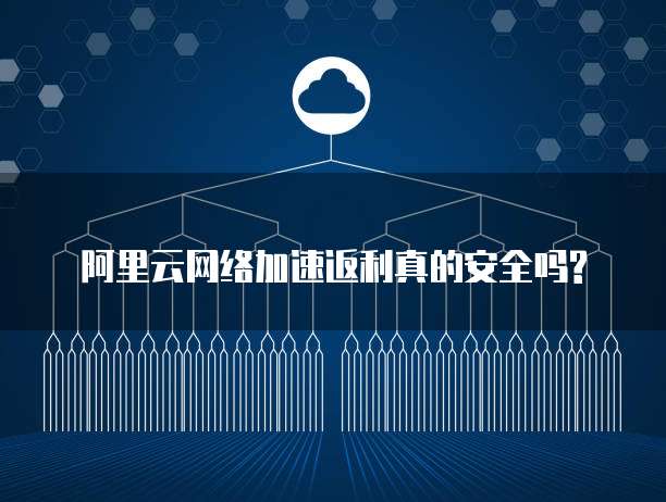 阿里云网络加速返利真的安全吗?