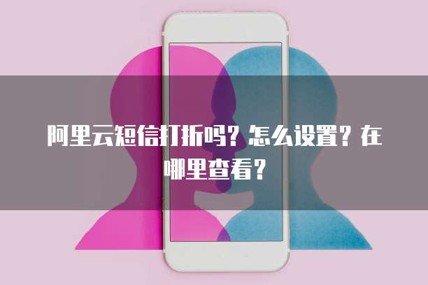 阿里云短信打折吗?怎么设置?在哪里查看?
