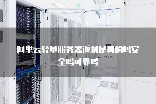 阿里云轻量服务器返利是真的吗安全吗可靠吗