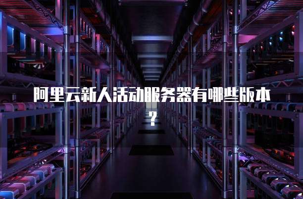 阿里云新人活动服务器有哪些版本?
