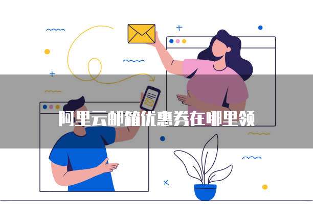 阿里云邮箱优惠券在哪里领