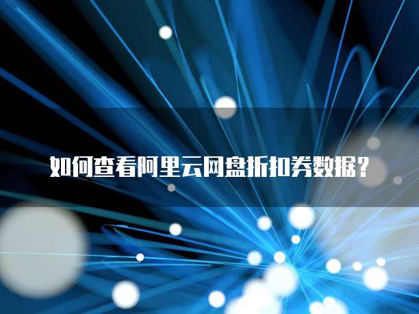 如何查看阿里云网盘折扣券数据？