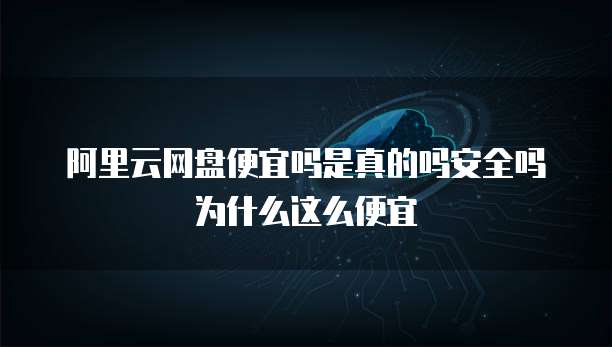 阿里云网盘便宜吗是真的吗安全吗为什么这么便宜