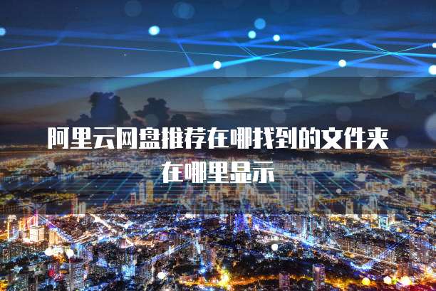 阿里云网盘推荐在哪找到的文件夹在哪里显示