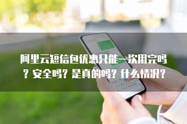 阿里云短信包优惠只能一次用完吗?安全吗?是真的吗?什么情况?